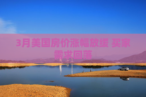 3月美国房价涨幅放缓 买家需求回落