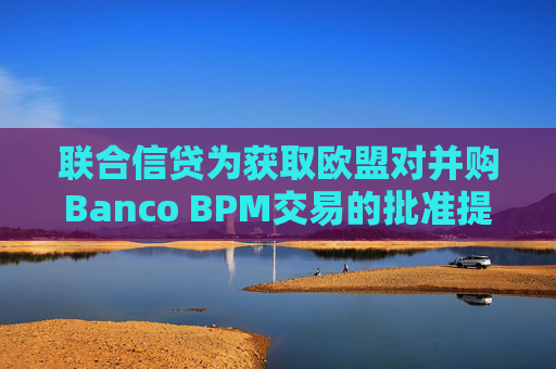 联合信贷为获取欧盟对并购Banco BPM交易的批准提出让步条件