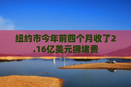 纽约市今年前四个月收了2.16亿美元拥堵费
