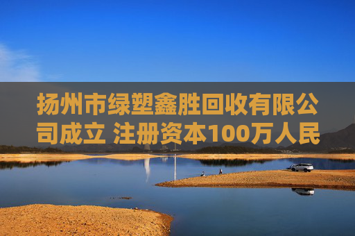扬州市绿塑鑫胜回收有限公司成立 注册资本100万人民币