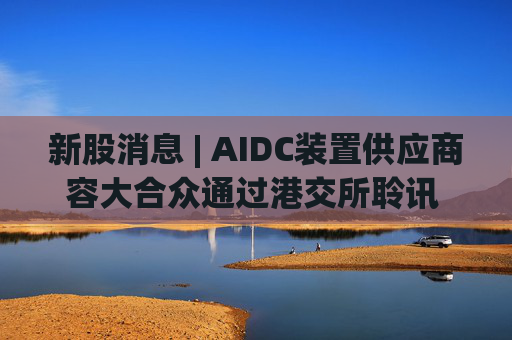 新股消息 | AIDC装置供应商容大合众通过港交所聆讯 提供超过100种标准产品