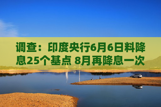 调查：印度央行6月6日料降息25个基点 8月再降息一次