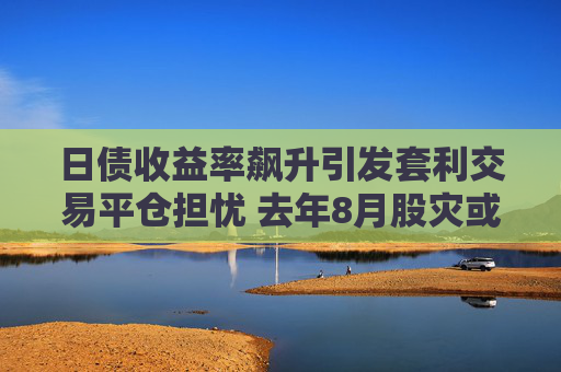 日债收益率飙升引发套利交易平仓担忧 去年8月股灾或重演？
