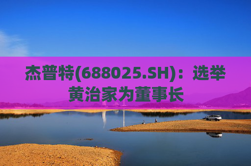 杰普特(688025.SH)：选举黄治家为董事长  第1张
