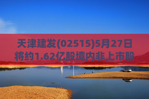 天津建发(02515)5月27日将约1.62亿股境内非上市股份转换为H股