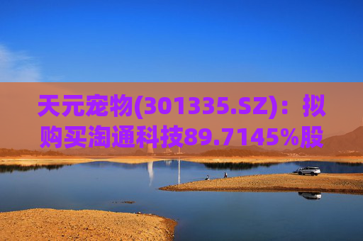 天元宠物(301335.SZ)：拟购买淘通科技89.7145%股权  第1张