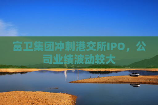 富卫集团冲刺港交所IPO，公司业绩波动较大
