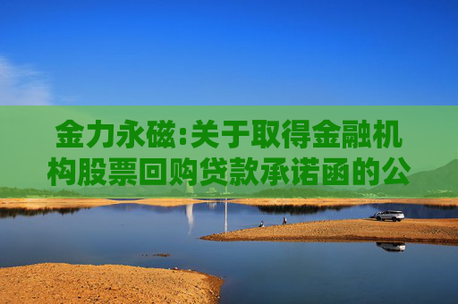 金力永磁:关于取得金融机构股票回购贷款承诺函的公告