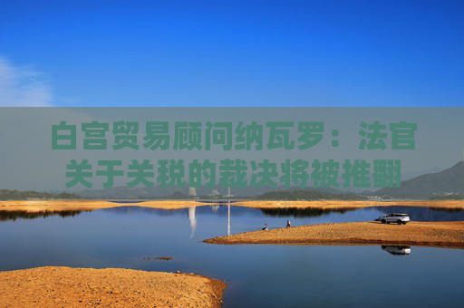 白宫贸易顾问纳瓦罗：法官关于关税的裁决将被推翻