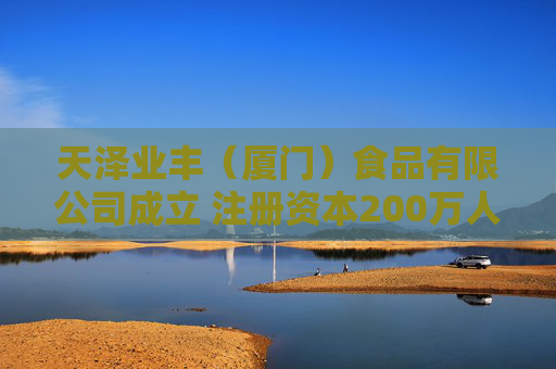天泽业丰（厦门）食品有限公司成立 注册资本200万人民币