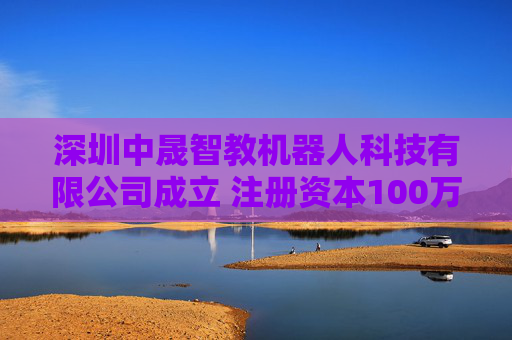深圳中晟智教机器人科技有限公司成立 注册资本100万人民币