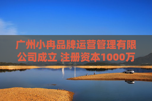广州小冉品牌运营管理有限公司成立 注册资本1000万人民币