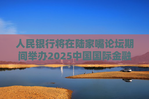 人民银行将在陆家嘴论坛期间举办2025中国国际金融展