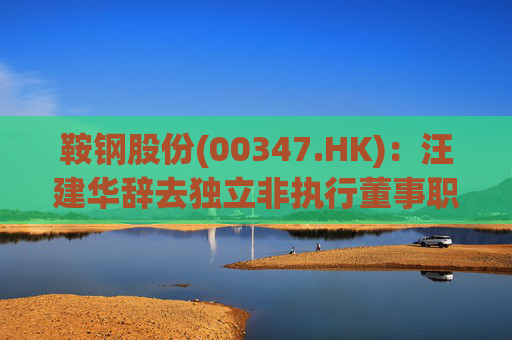 鞍钢股份(00347.HK)：汪建华辞去独立非执行董事职务