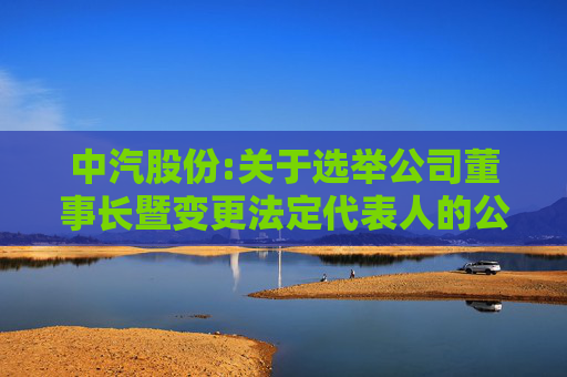 中汽股份:关于选举公司董事长暨变更法定代表人的公告