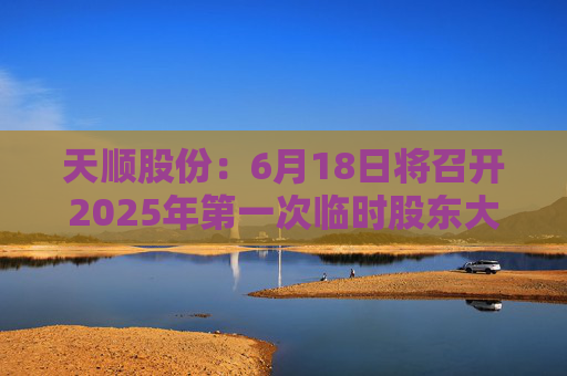 天顺股份：6月18日将召开2025年第一次临时股东大会