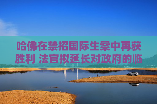 哈佛在禁招国际生案中再获胜利 法官拟延长对政府的临时限制令