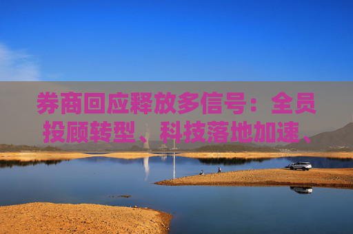 券商回应释放多信号：全员投顾转型、科技落地加速、差异竞争深化