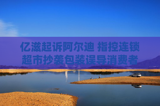 亿滋起诉阿尔迪 指控连锁超市抄袭包装误导消费者