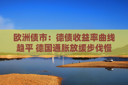 欧洲债市：德债收益率曲线趋平 德国通胀放缓步伐慢于预期