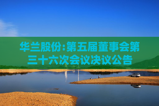 华兰股份:第五届董事会第三十六次会议决议公告