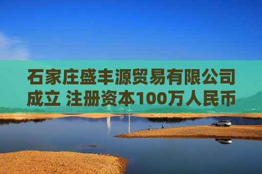 石家庄盛丰源贸易有限公司成立 注册资本100万人民币