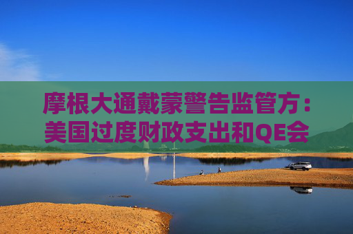 摩根大通戴蒙警告监管方：美国过度财政支出和QE会让债市崩溃，“你们会恐慌”