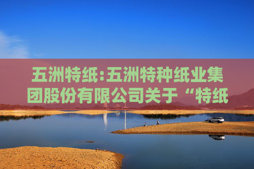 五洲特纸:五洲特种纸业集团股份有限公司关于“特纸转债”2025年跟踪评级结果的公告