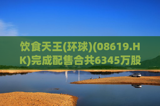 饮食天王(环球)(08619.HK)完成配售合共6345万股