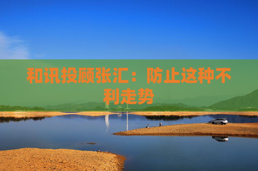 和讯投顾张汇：防止这种不利走势