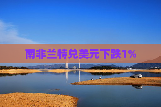 南非兰特兑美元下跌1%