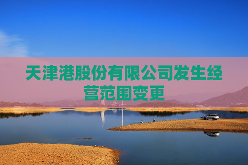 天津港股份有限公司发生经营范围变更
