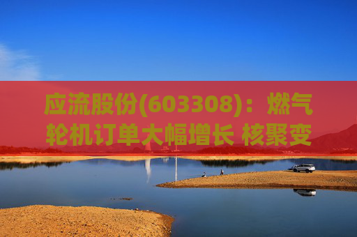 应流股份(603308)：燃气轮机订单大幅增长 核聚变偏滤器通过试验验证