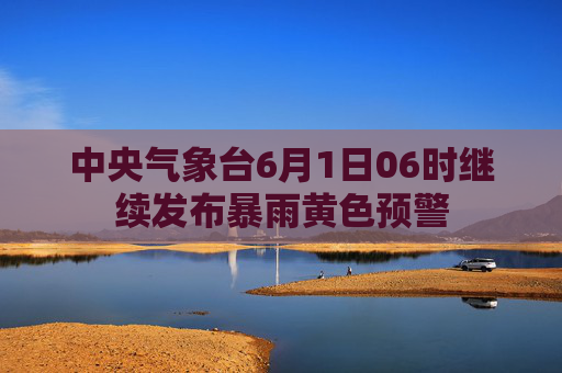 中央气象台6月1日06时继续发布暴雨黄色预警