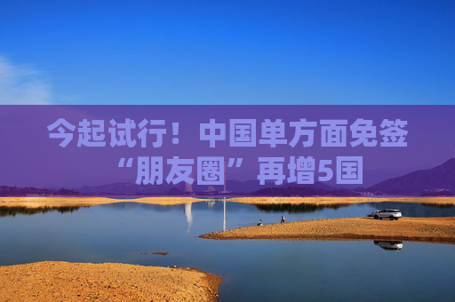 今起试行！中国单方面免签“朋友圈”再增5国
