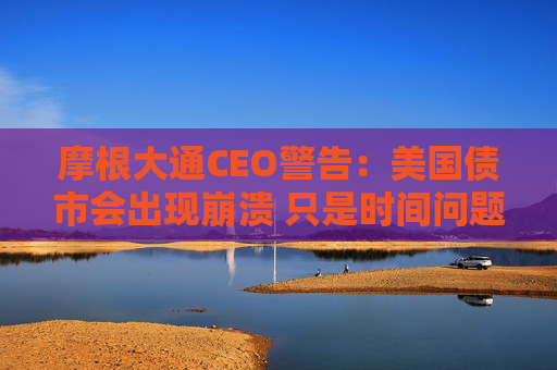 摩根大通CEO警告：美国债市会出现崩溃 只是时间问题