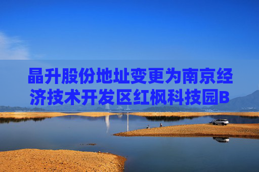 晶升股份地址变更为南京经济技术开发区红枫科技园B4栋西侧