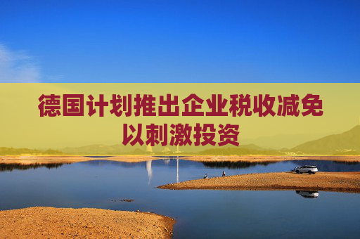德国计划推出企业税收减免以刺激投资