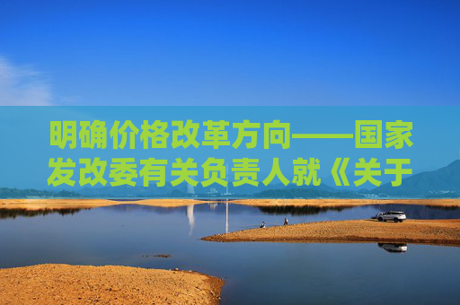 明确价格改革方向——国家发改委有关负责人就《关于完善价格治理机制的意见》答记者问  第1张