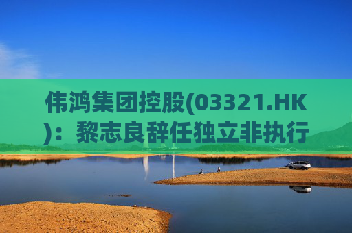 伟鸿集团控股(03321.HK)：黎志良辞任独立非执行董事