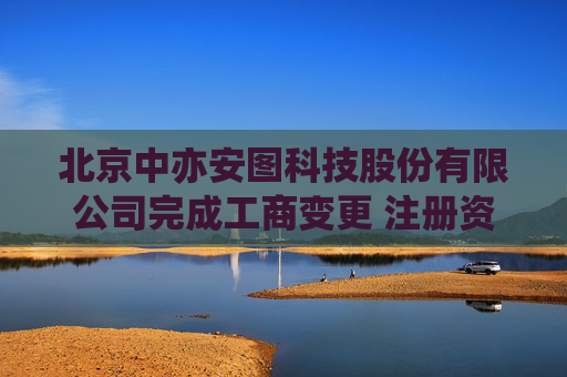 北京中亦安图科技股份有限公司完成工商变更 注册资本增至3000万元