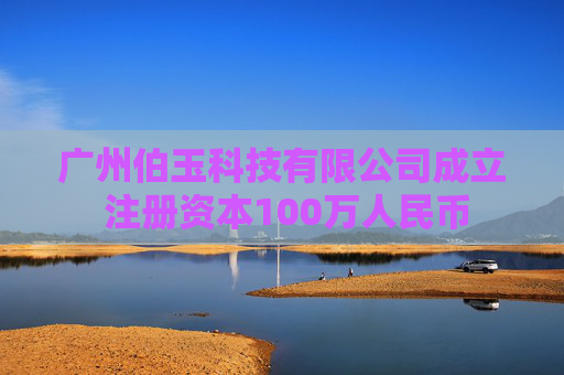 广州伯玉科技有限公司成立 注册资本100万人民币