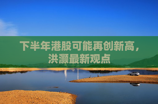 下半年港股可能再创新高，洪灏最新观点  第1张