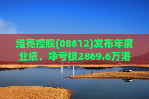 维亮控股(08612)发布年度业绩，净亏损2869.6万港元 同比减少21.87%