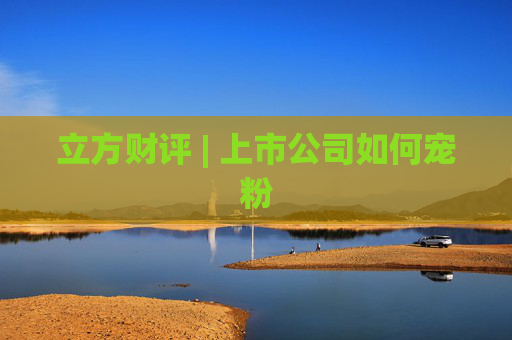 立方财评 | 上市公司如何宠粉