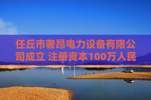 任丘市奢昂电力设备有限公司成立 注册资本100万人民币