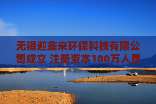 无锡迎鑫来环保科技有限公司成立 注册资本100万人民币