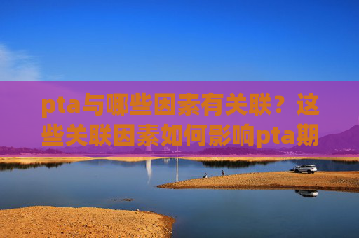 pta与哪些因素有关联？这些关联因素如何影响pta期货？