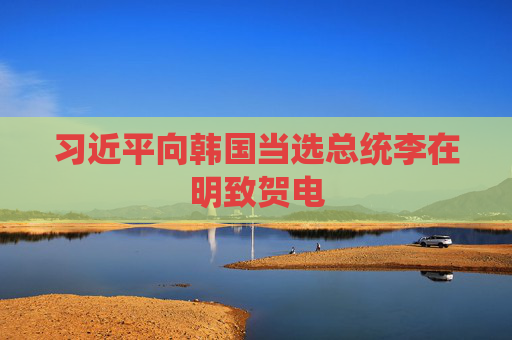 习近平向韩国当选总统李在明致贺电