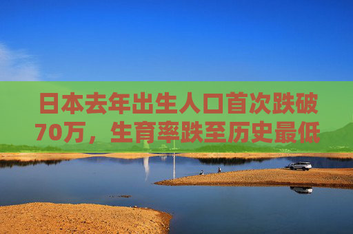 日本去年出生人口首次跌破70万，生育率跌至历史最低